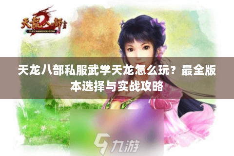 天龙八部私服武学天龙怎么玩?最全版本选择与实战攻略 天龙八部私服武学天龙怎么玩?最全版本选择与实战攻略