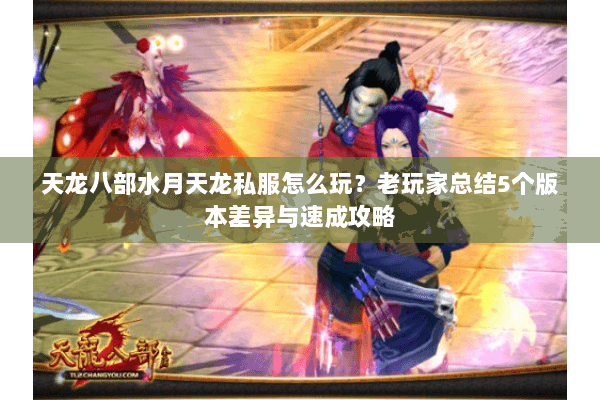 天龙八部水月天龙私服怎么玩？老玩家总结5个版本差异与速成攻略