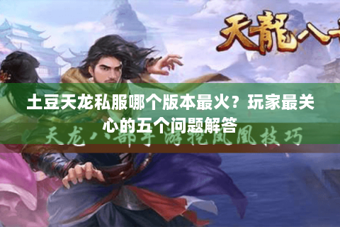 土豆天龙私服哪个版本最火?玩家最关心的五个问题解答 土豆天龙私服哪个版本最火?玩家最关心的五个问题解答