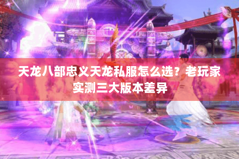 天龙八部忠义天龙私服怎么选？老玩家实测三大版本差异