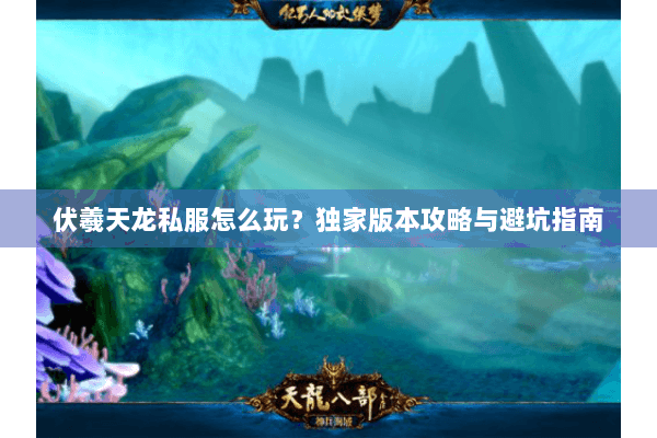 伏羲天龙私服怎么玩?独家版本攻略与避坑指南 伏羲天龙私服怎么玩?独家版本攻略与避坑指南