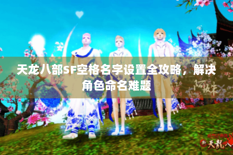 天龙八部SF空格名字设置全攻略,解决角色命名难题 天龙八部SF空格名字设置全攻略,解决角色命名难题
