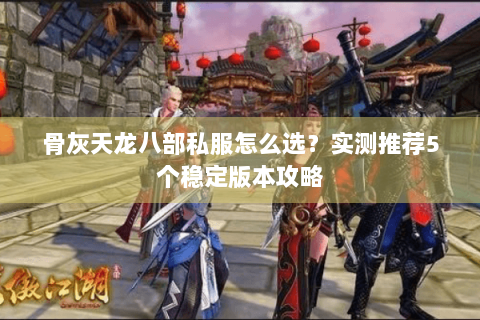 骨灰天龙八部私服怎么选?实测推荐5个稳定版本攻略 骨灰天龙八部私服怎么选?实测推荐5个稳定版本攻略