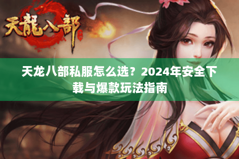 天龙八部私服怎么选?2024年安全下载与爆款玩法指南 天龙八部私服怎么选?2024年安全下载与爆款玩法指南