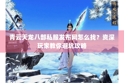 青云天龙八部私服发布网怎么找？资深玩家教你避坑攻略