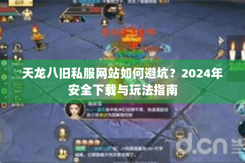 天龙八旧私服网站如何避坑?2024年安全下载与玩法指南 天龙八旧私服网站如何避坑?2024年安全下载与玩法指南