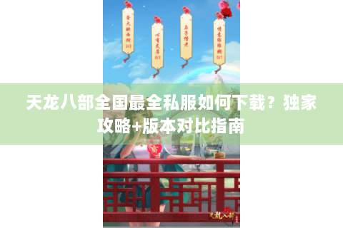 天龙八部全国最全私服如何下载？独家攻略+版本对比指南