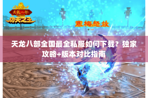 天龙八部全国最全私服如何下载?独家攻略+版本对比指南 天龙八部全国最全私服如何下载?独家攻略+版本对比指南