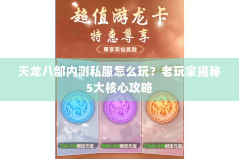 天龙八部内测私服怎么玩?老玩家揭秘5大核心攻略 天龙八部内测私服怎么玩?老玩家揭秘5大核心攻略