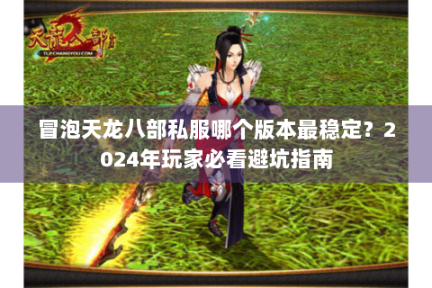 冒泡天龙八部私服哪个版本最稳定？2024年玩家必看避坑指南