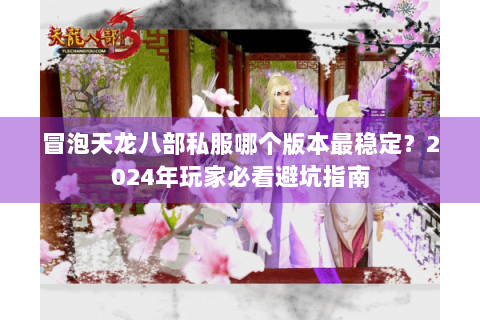 冒泡天龙八部私服哪个版本最稳定?2024年玩家必看避坑指南 冒泡天龙八部私服哪个版本最稳定?2024年玩家必看避坑指南