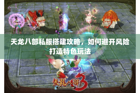 天龙八部私服搭建攻略，如何避开风险打造特色玩法