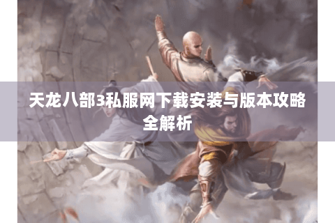 天龙八部3私服网下载安装与版本攻略全解析 天龙八部3私服网下载安装与版本攻略全解析