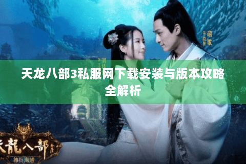 天龙八部3私服网下载安装与版本攻略全解析 天龙八部3私服网下载安装与版本攻略全解析