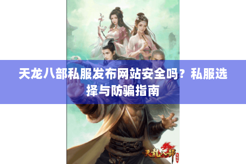 天龙八部私服发布网站安全吗?私服选择与防骗指南 天龙八部私服发布网站安全吗?私服选择与防骗指南