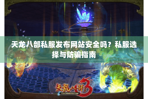 天龙八部私服发布网站安全吗?私服选择与防骗指南 天龙八部私服发布网站安全吗?私服选择与防骗指南