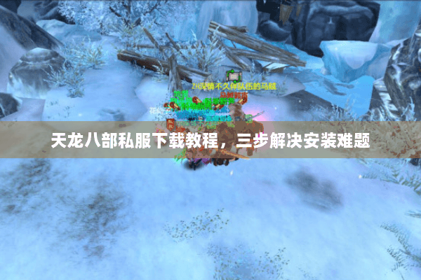 天龙八部私服下载教程,三步解决安装难题 天龙八部私服下载教程,三步解决安装难题