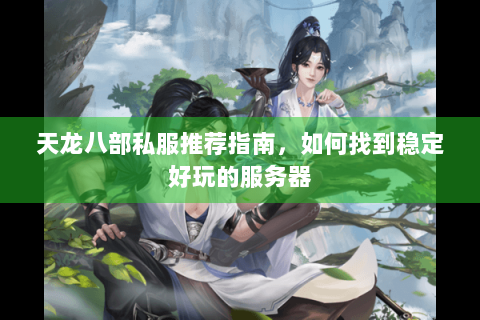 天龙八部私服推荐指南,如何找到稳定好玩的服务器 天龙八部私服推荐指南,如何找到稳定好玩的服务器