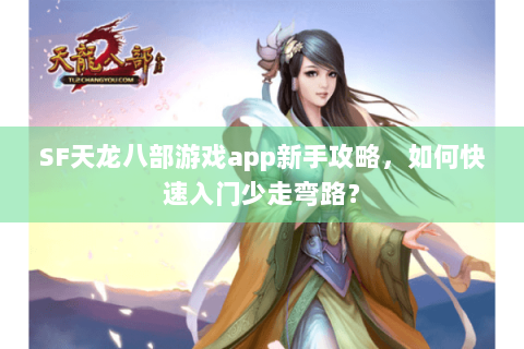 SF天龙八部游戏app新手攻略，如何快速入门少走弯路？