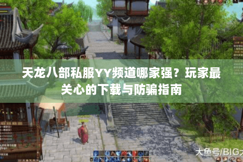 天龙八部私服YY频道哪家强？玩家最关心的下载与防骗指南