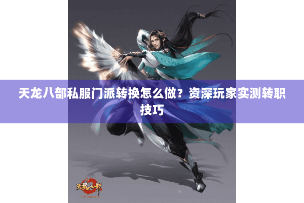 天龙八部私服门派转换怎么做？资深玩家实测转职技巧