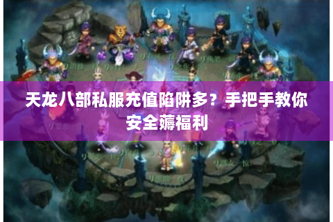 天龙八部私服充值陷阱多？手把手教你安全薅福利