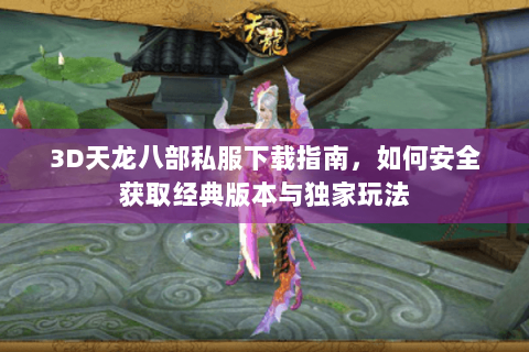 3D天龙八部私服下载指南,如何安全获取经典版本与独家玩法 3D天龙八部私服下载指南,如何安全获取经典版本与独家玩法
