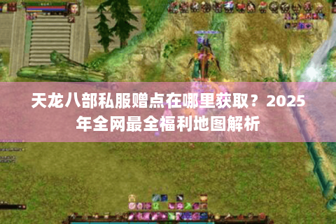 天龙八部私服赠点在哪里获取?2025年全网最全福利地图解析 天龙八部私服赠点在哪里获取?2025年全网最全福利地图解析