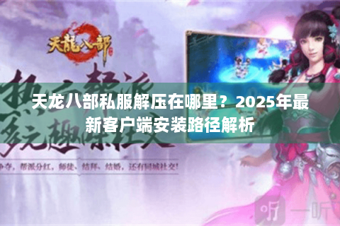 天龙八部私服解压在哪里?2025年最新客户端安装路径解析 天龙八部私服解压在哪里?2025年最新客户端安装路径解析