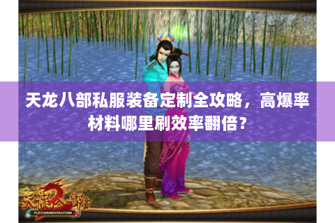 天龙八部私服装备定制全攻略,高爆率材料哪里刷效率翻倍? 天龙八部私服装备定制全攻略,高爆率材料哪里刷效率翻倍?