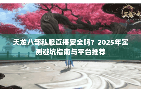 天龙八部私服直播安全吗?2025年实测避坑指南与平台推荐 天龙八部私服直播安全吗?2025年实测避坑指南与平台推荐