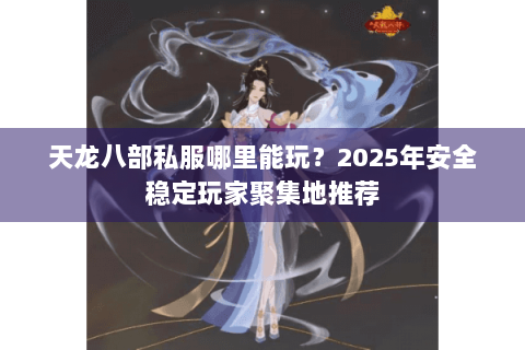 天龙八部私服哪里能玩？2025年安全稳定玩家聚集地推荐