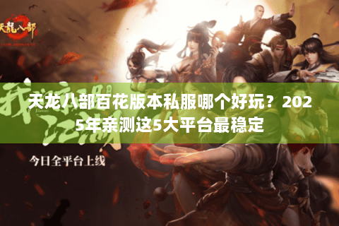 天龙八部百花版本私服哪个好玩？2025年亲测这5大平台最稳定