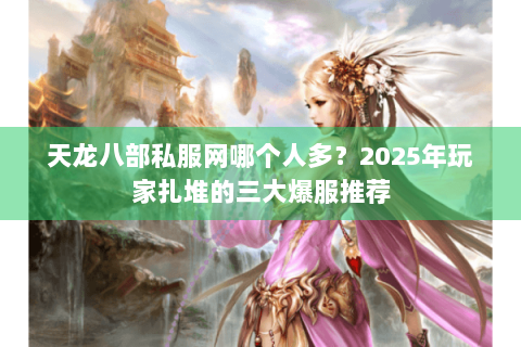 天龙八部私服网哪个人多？2025年玩家扎堆的三大爆服推荐