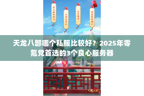 天龙八部哪个私服比较好?2025年零氪党首选的3个良心服务器 天龙八部哪个私服比较好?2025年零氪党首选的3个良心服务器
