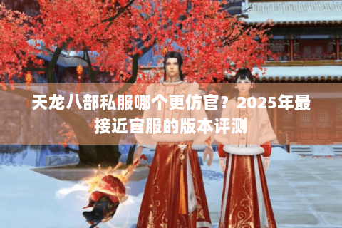 天龙八部私服哪个更仿官?2025年最接近官服的版本评测 天龙八部私服哪个更仿官?2025年最接近官服的版本评测