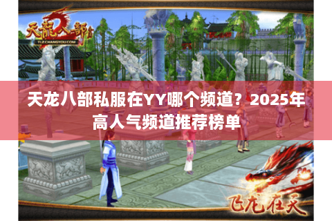 天龙八部私服在YY哪个频道?2025年高人气频道推荐榜单 天龙八部私服在YY哪个频道?2025年高人气频道推荐榜单