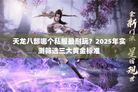 天龙八部哪个私服最耐玩?2025年实测筛选三大黄金标准 天龙八部哪个私服最耐玩?2025年实测筛选三大黄金标准