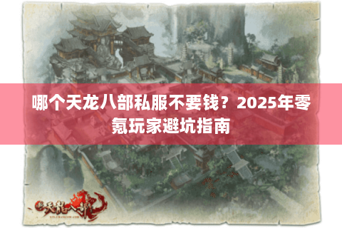 哪个天龙八部私服不要钱？2025年零氪玩家避坑指南