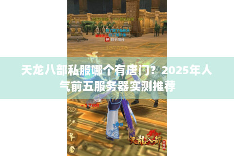 天龙八部私服哪个有唐门？2025年人气前五服务器实测推荐