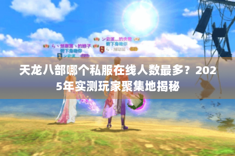 天龙八部哪个私服在线人数最多？2025年实测玩家聚集地揭秘
