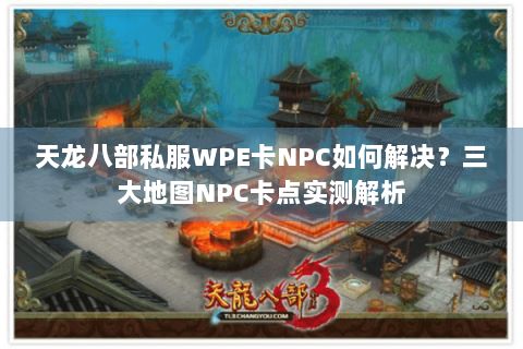 天龙八部私服WPE卡NPC如何解决?三大地图NPC卡点实测解析 天龙八部私服WPE卡NPC如何解决?三大地图NPC卡点实测解析