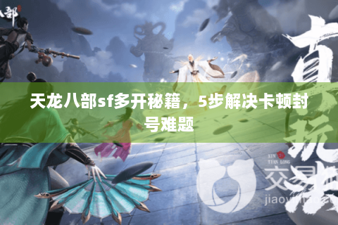 天龙八部sf多开秘籍,5步解决卡顿封号难题 天龙八部sf多开秘籍,5步解决卡顿封号难题