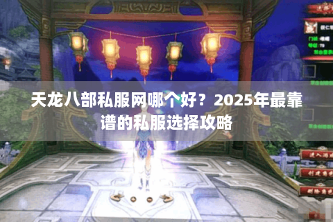 天龙八部私服网哪个好?2025年最靠谱的私服选择攻略 天龙八部私服网哪个好?2025年最靠谱的私服选择攻略