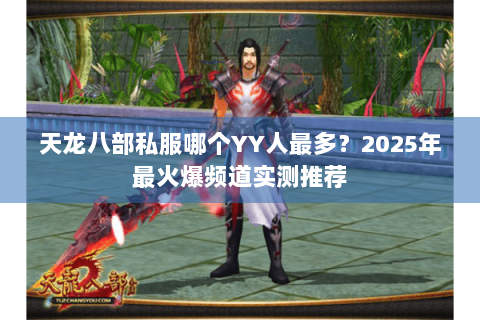 天龙八部私服哪个YY人最多?2025年最火爆频道实测推荐 天龙八部私服哪个YY人最多?2025年最火爆频道实测推荐