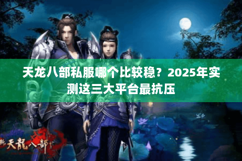 天龙八部私服哪个比较稳?2025年实测这三大平台最抗压 天龙八部私服哪个比较稳?2025年实测这三大平台最抗压