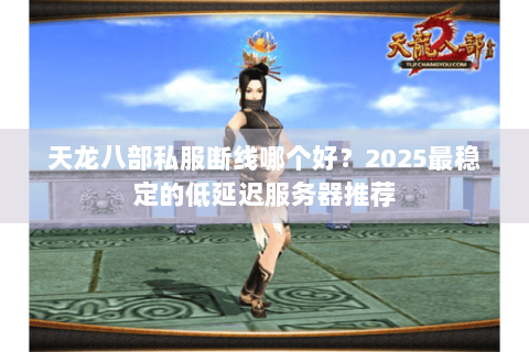天龙八部私服断线哪个好？2025最稳定的低延迟服务器推荐