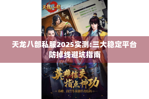 天龙八部私服2025实测:三大稳定平台防掉线避坑指南
