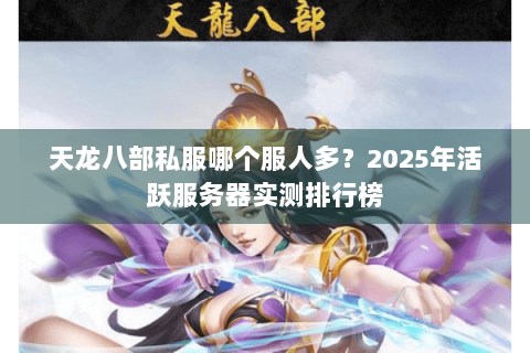 天龙八部私服哪个服人多？2025年活跃服务器实测排行榜