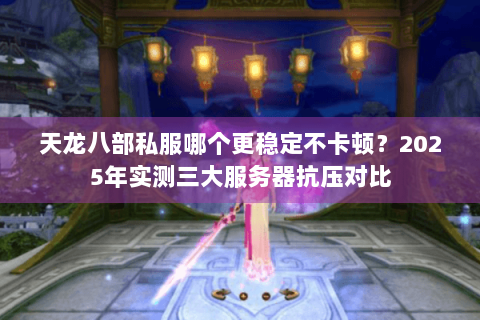 天龙八部私服哪个更稳定不卡顿?2025年实测三大服务器抗压对比 天龙八部私服哪个更稳定不卡顿?2025年实测三大服务器抗压对比